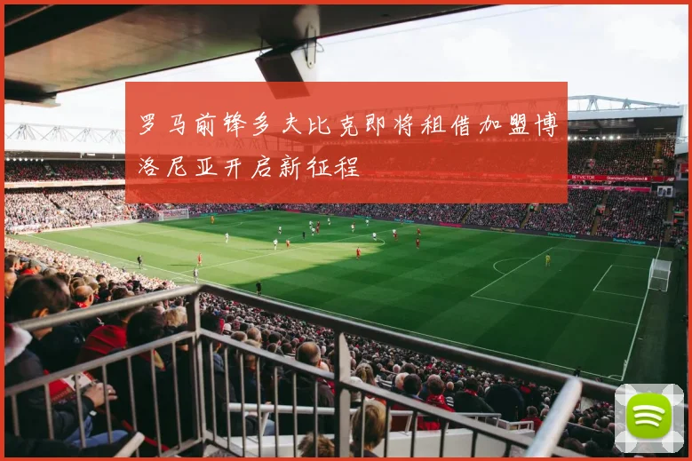 罗马前锋多夫比克即将租借加盟博洛尼亚开启新征程