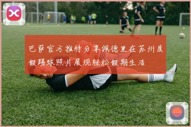巴萨官方推特分享佩德里在苏州度假踢球照片展现轻松假期生活