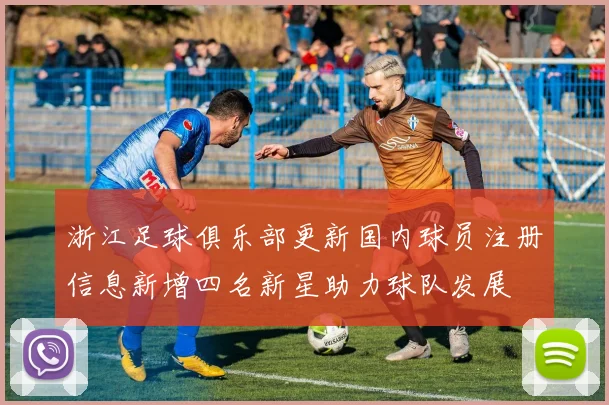 浙江足球俱乐部更新国内球员注册信息新增四名新星助力球队发展