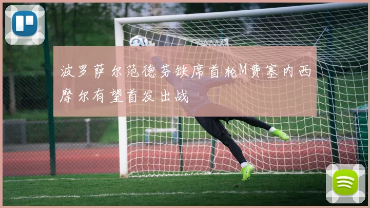 波罗萨尔范德芬缺席首轮M费塞内西摩尔有望首发出战