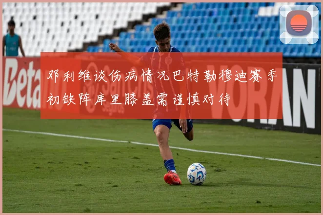 邓利维谈伤病情况巴特勒穆迪赛季初缺阵库里膝盖需谨慎对待