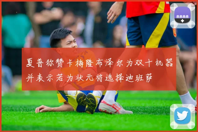 夏普称赞卡梅隆布泽尔为双十机器并表示若为状元将选择迪班萨