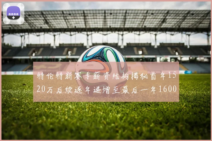 特伦特新赛季薪资结构揭秘首年1520万后续逐年递增至最后一年1600万