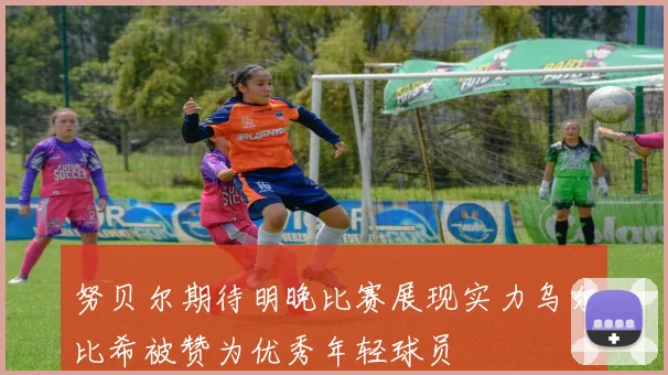 努贝尔期待明晚比赛展现实力乌尔比希被赞为优秀年轻球员