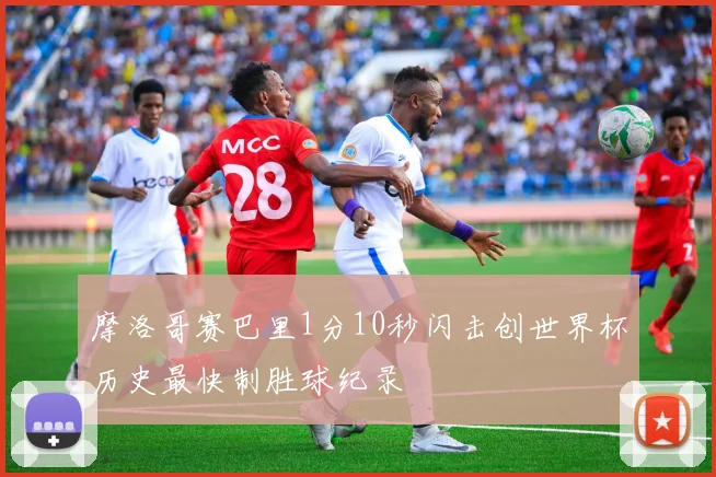 摩洛哥赛巴里1分10秒闪击创世界杯历史最快制胜球纪录