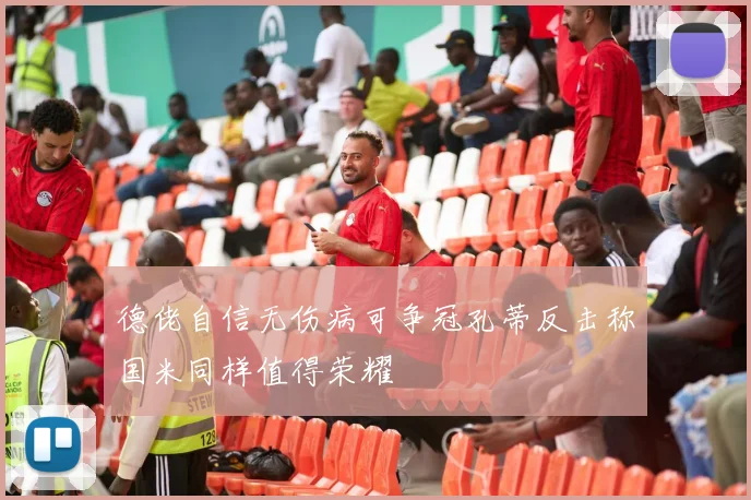 德佬自信无伤病可争冠孔蒂反击称国米同样值得荣耀