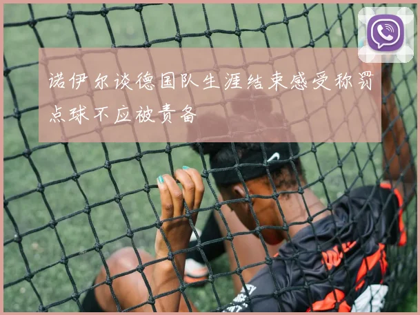 诺伊尔谈德国队生涯结束感受称罚点球不应被责备