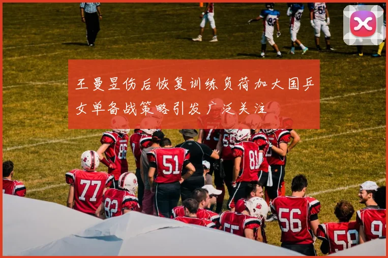 王曼昱伤后恢复训练负荷加大国乒女单备战策略引发广泛关注