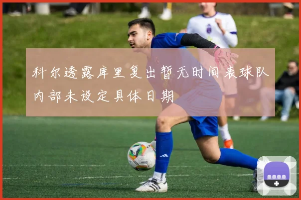 科尔透露库里复出暂无时间表球队内部未设定具体日期