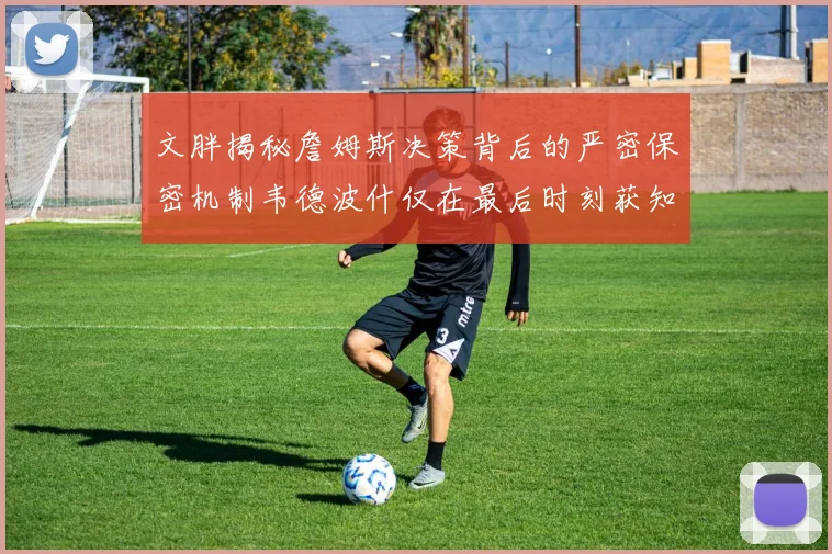 文胖揭秘詹姆斯决策背后的严密保密机制韦德波什仅在最后时刻获知消息