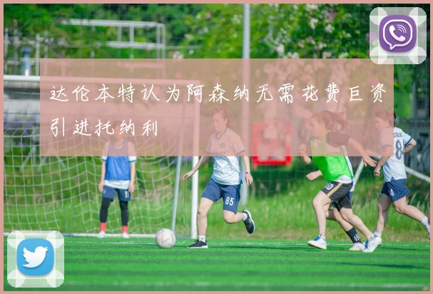 达伦本特认为阿森纳无需花费巨资引进托纳利