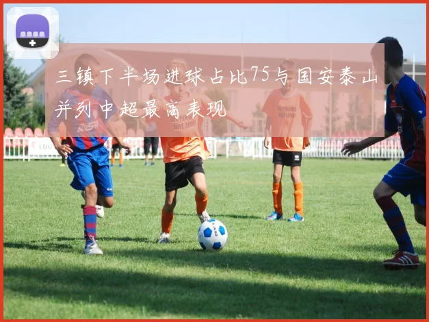 三镇下半场进球占比75与国安泰山并列中超最高表现