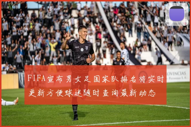 FIFA宣布男女足国家队排名将实时更新方便球迷随时查询最新动态