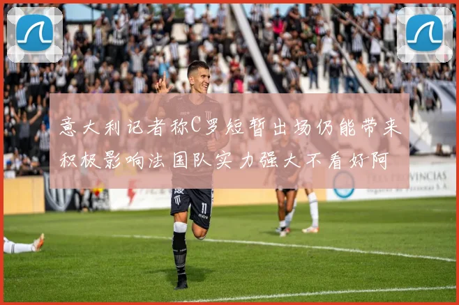 意大利记者称C罗短暂出场仍能带来积极影响法国队实力强大不看好阿根廷表现