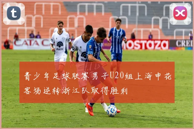 青少年足球联赛男子U20组上海申花客场逆转浙江队取得胜利