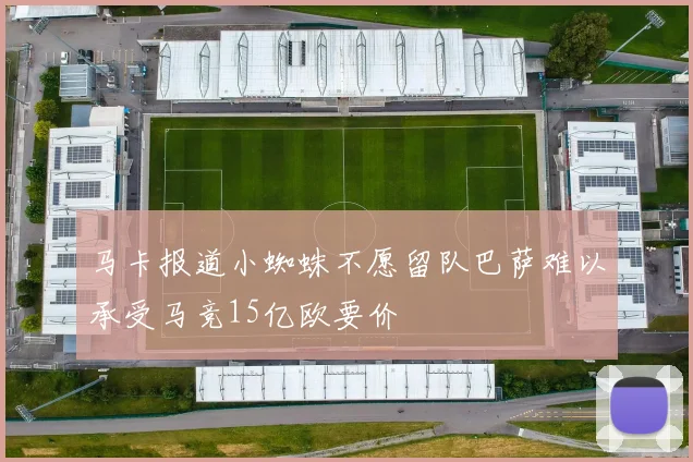 马卡报道小蜘蛛不愿留队巴萨难以承受马竞15亿欧要价