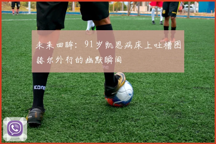 未来回眸：91岁凯恩病床上吐槽图赫尔外行的幽默瞬间