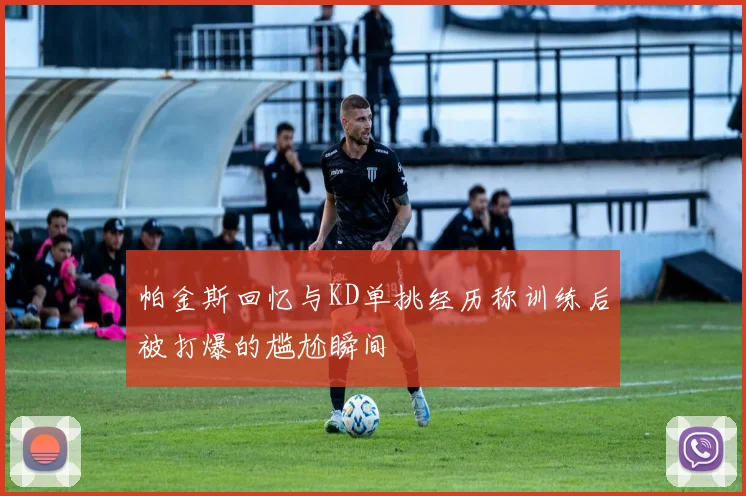帕金斯回忆与KD单挑经历称训练后被打爆的尴尬瞬间