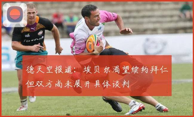 德天空报道：埃贝尔渴望续约拜仁但双方尚未展开具体谈判