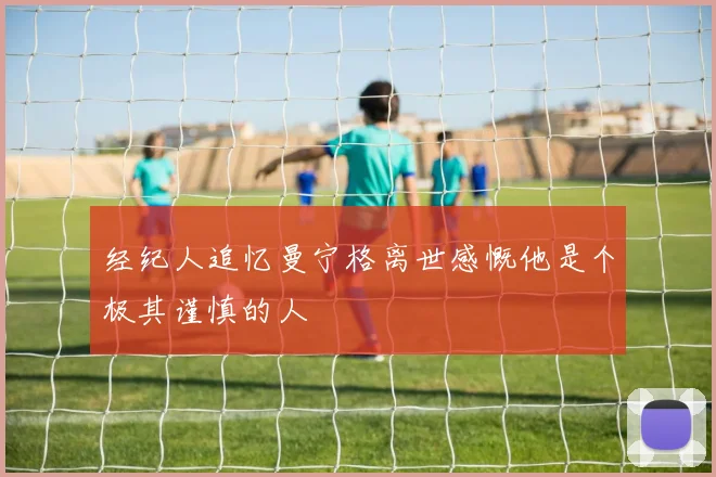 经纪人追忆曼宁格离世感慨他是个极其谨慎的人