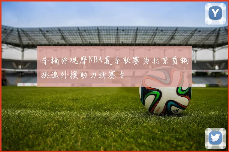 李楠将观摩NBA夏季联赛为北京首钢挑选外援助力新赛季