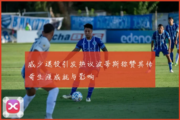 威少退役引发热议波蒂斯称赞其传奇生涯成就与影响