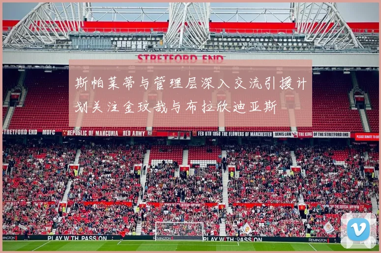 斯帕莱蒂与管理层深入交流引援计划关注金玟哉与布拉欣迪亚斯
