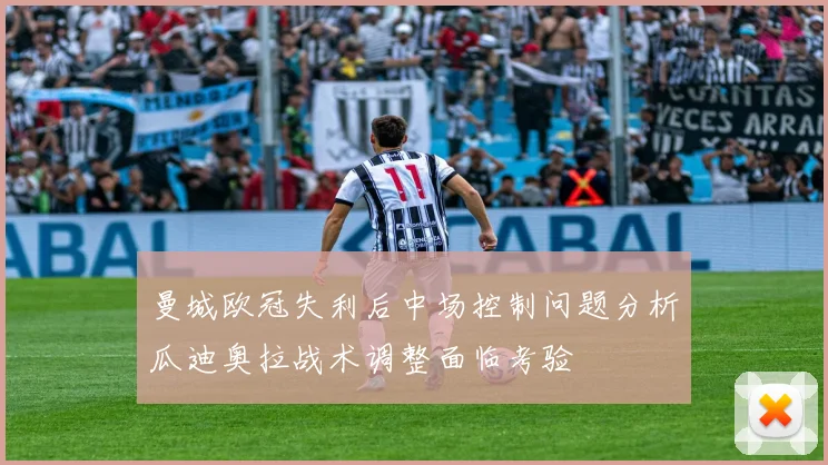 曼城欧冠失利后中场控制问题分析瓜迪奥拉战术调整面临考验
