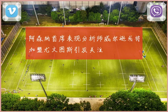 阿森纳首席表现分析师威尔逊或将加盟尤文图斯引发关注