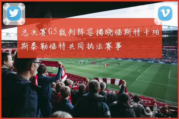总决赛G5裁判阵容揭晓福斯特卡珀斯泰勒福特共同执法赛事