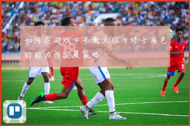 如何在游戏中平衡文班与修士角色的能力与发展策略