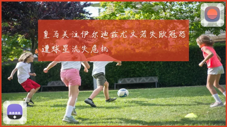 皇马关注伊尔迪兹尤文若失欧冠恐遭球星流失危机