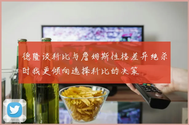 德隆谈科比与詹姆斯性格差异绝杀时我更倾向选择科比的决策
