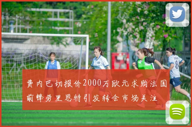 费内巴切报价2000万欧元求购法国前锋劳里恩特引发转会市场关注
