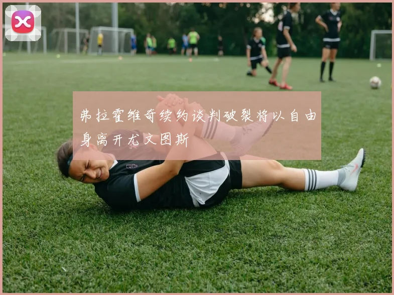 弗拉霍维奇续约谈判破裂将以自由身离开尤文图斯