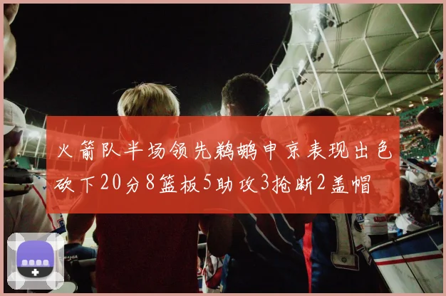 火箭队半场领先鹈鹕申京表现出色砍下20分8篮板5助攻3抢断2盖帽