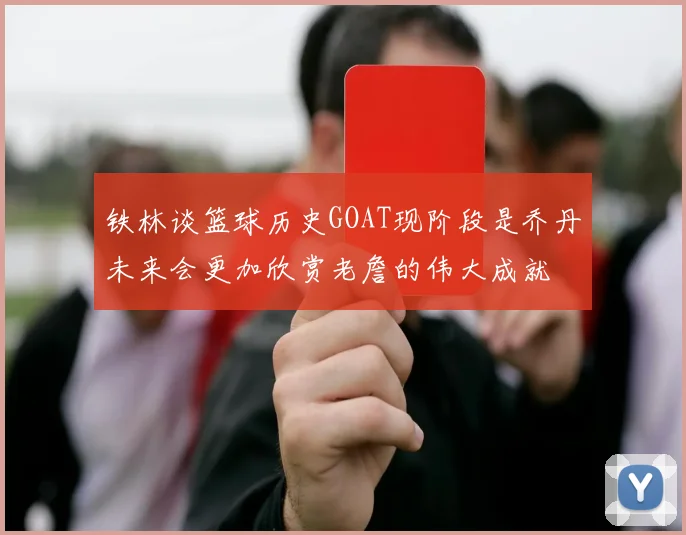 铁林谈篮球历史GOAT现阶段是乔丹未来会更加欣赏老詹的伟大成就