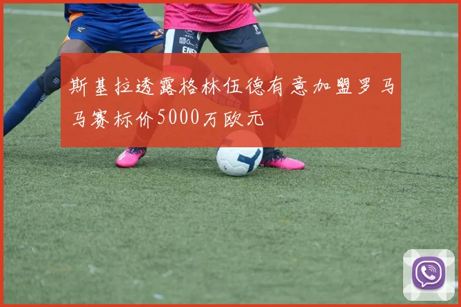 斯基拉透露格林伍德有意加盟罗马马赛标价5000万欧元