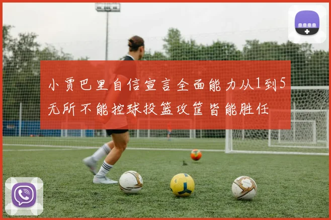 小贾巴里自信宣言全面能力从1到5无所不能控球投篮攻筐皆能胜任