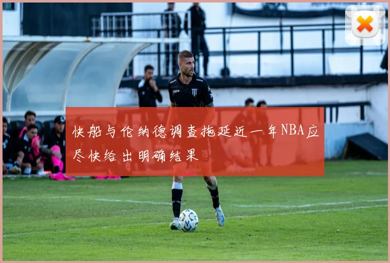 快船与伦纳德调查拖延近一年NBA应尽快给出明确结果