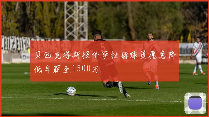 贝西克塔斯报价萨拉赫球员愿意降低年薪至1500万