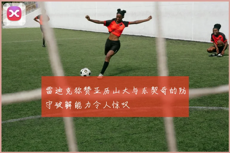 雷迪克称赞亚历山大与东契奇的防守破解能力令人惊叹