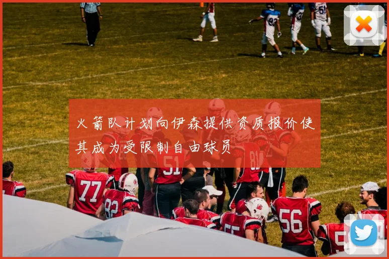 火箭队计划向伊森提供资质报价使其成为受限制自由球员