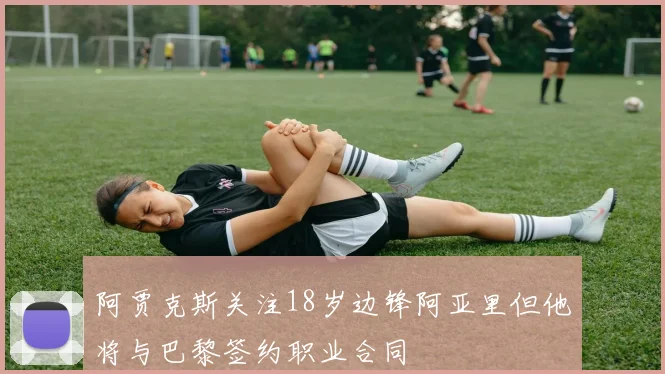 阿贾克斯关注18岁边锋阿亚里但他将与巴黎签约职业合同