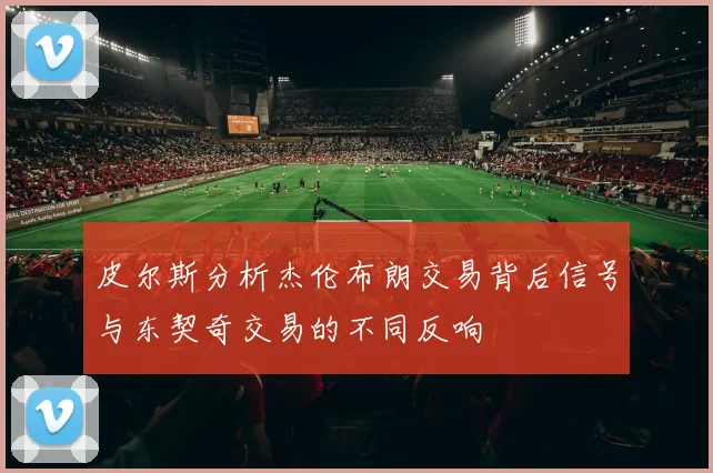 皮尔斯分析杰伦布朗交易背后信号与东契奇交易的不同反响