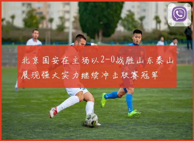 北京国安在主场以2-0战胜山东泰山展现强大实力继续冲击联赛冠军