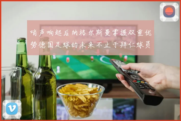 哨声响起后纳格尔斯曼掌握双重优势德国足球的未来不止于拜仁球员